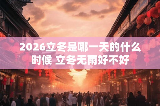 2026立冬是哪一天的什么时候 立冬无雨好不好 2026立冬是哪一天的什么时候 立冬无雨好不好