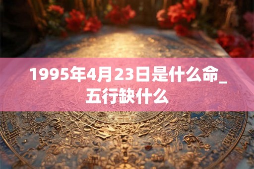 1995年4月23日是什么命_五行缺什么