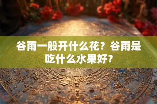 谷雨一般开什么花？谷雨是吃什么水果好？