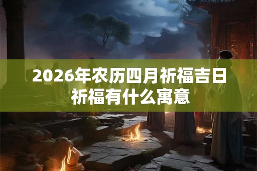 2026年农历四月祈福吉日 祈福有什么寓意