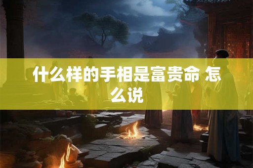 什么样的手相是富贵命 怎么说