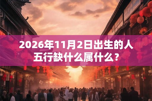 2026年11月2日出生的人五行缺什么属什么？
