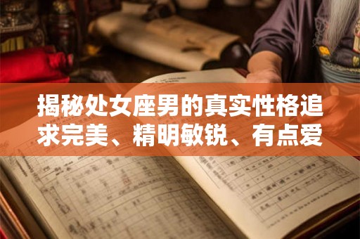 揭秘处女座男的真实性格追求完美、精明敏锐、有点爱钻牛角尖