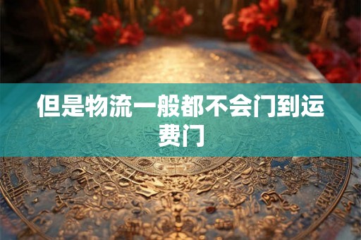 但是物流一般都不会门到运费门