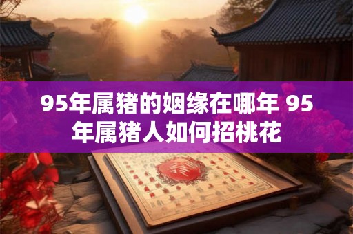 95年属猪的姻缘在哪年 95年属猪人如何招桃花 95年属猪的姻缘在哪年 95年属猪人如何招桃花
