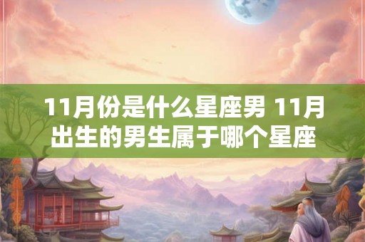 11月份是什么星座男 11月出生的男生属于哪个星座