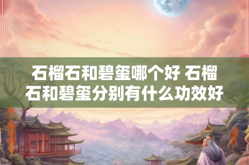 石榴石和碧玺哪个好 石榴石和碧玺分别有什么功效好处