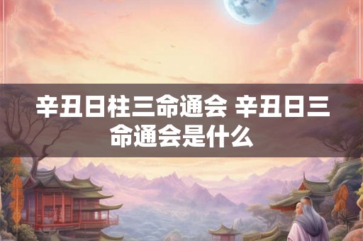 辛丑日柱三命通会 辛丑日三命通会是什么 辛丑日柱三命通会 辛丑日三命通会是什么