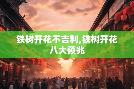 铁树开花不吉利,铁树开花八大预兆