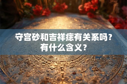 守宫砂和吉祥痣有关系吗？有什么含义？