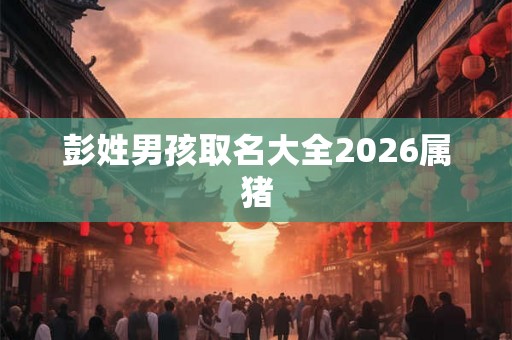 彭姓男孩取名大全2026属猪
