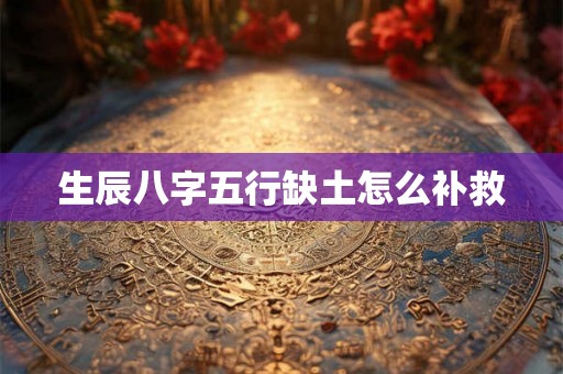 生辰八字五行缺土怎么补救 生辰八字五行缺土怎么补救