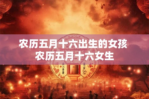 农历五月十六出生的女孩 农历五月十六女生