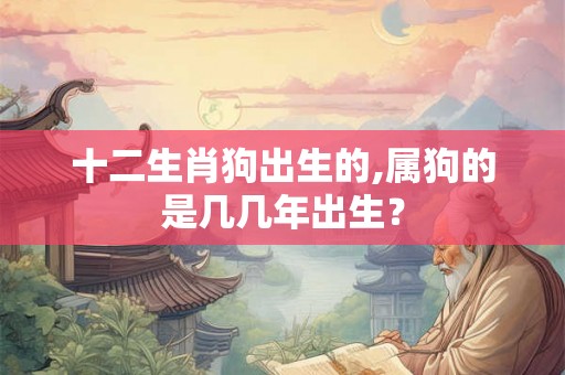 十二生肖狗出生的,属狗的是几几年出生？