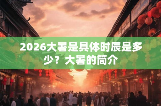 2026大暑是具体时辰是多少？大暑的简介