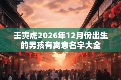 壬寅虎2026年12月份出生的男孩有寓意名字大全