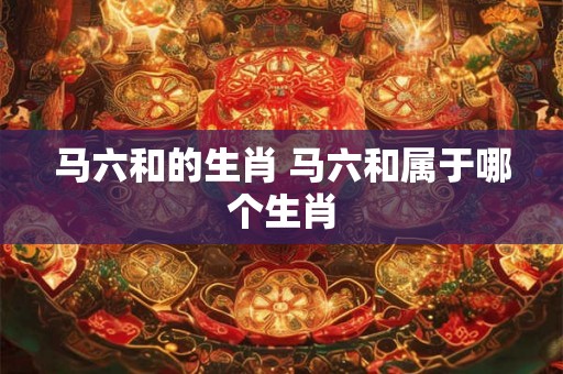 马六和的生肖 马六和属于哪个生肖