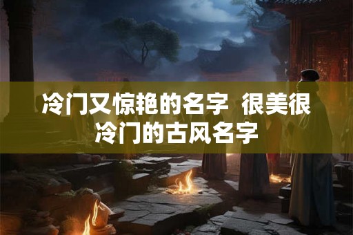 冷门又惊艳的名字  很美很冷门的古风名字