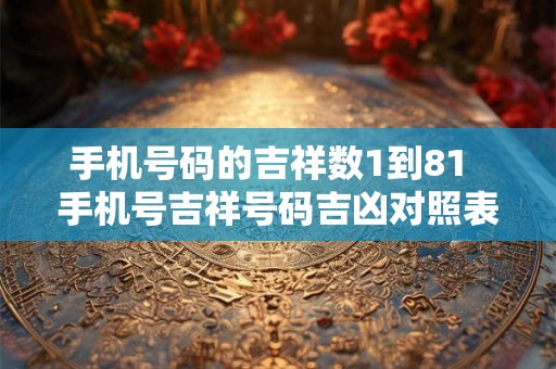 手机号码的吉祥数1到81 手机号吉祥号码吉凶对照表 手机号码的吉祥数1到81 手机号吉祥号码吉凶对照表