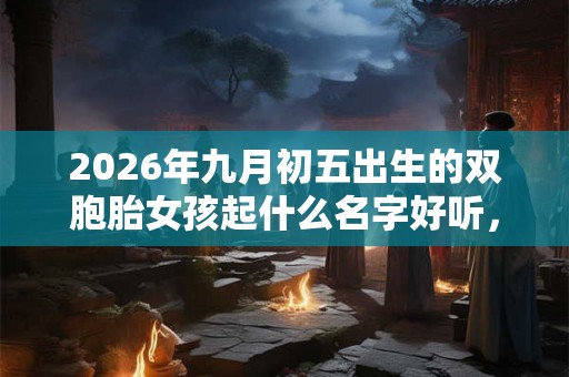 2026年九月初五出生的双胞胎女孩起什么名字好听,五行属什么 2026年九月初五出生的双胞胎女孩起什么名字好听,五行属什么
