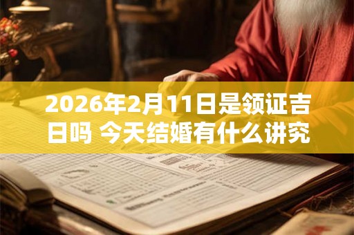 2026年2月11日是领证吉日吗 今天结婚有什么讲究