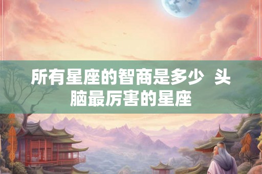 所有星座的智商是多少  头脑最厉害的星座