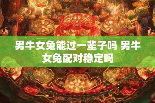 男牛女兔能过一辈子吗 男牛女兔配对稳定吗 男牛女兔能过一辈子吗 男牛女兔配对稳定吗