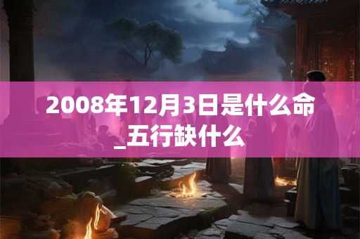 2008年12月3日是什么命_五行缺什么