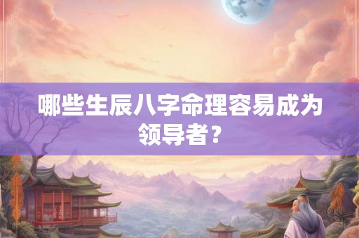 哪些生辰八字命理容易成为领导者？