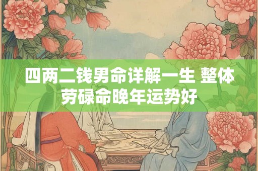 四两二钱男命详解一生 整体劳碌命晚年运势好 四两二钱男命详解一生 整体劳碌命晚年运势好