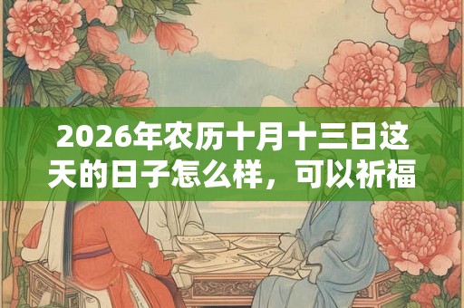 2026年农历十月十三日这天的日子怎么样,可以祈福吗? 2026年农历十月十三日这天的日子怎么样,可以祈福吗?