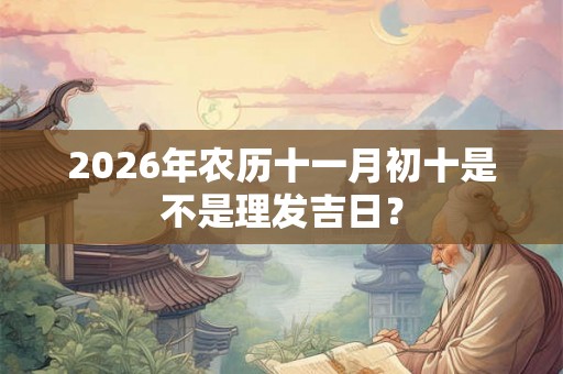2026年农历十一月初十是不是理发吉日? 2026年农历十一月初十是不是理发吉日?