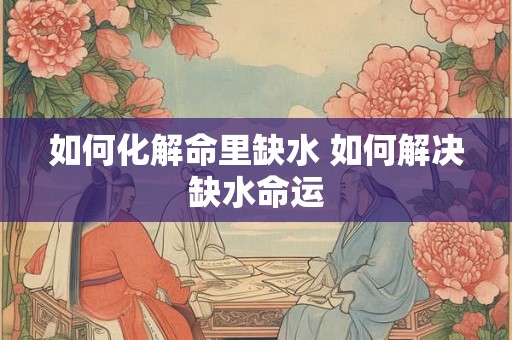 如何化解命里缺水 如何解决缺水命运