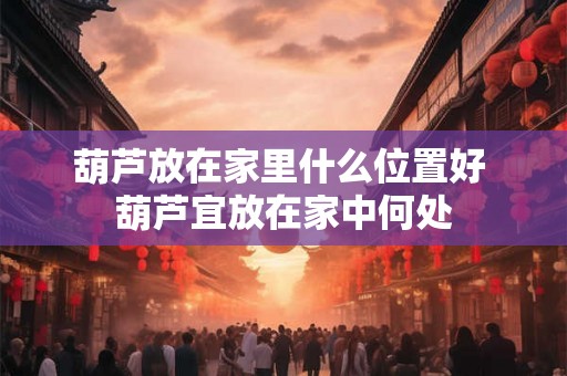 葫芦放在家里什么位置好 葫芦宜放在家中何处
