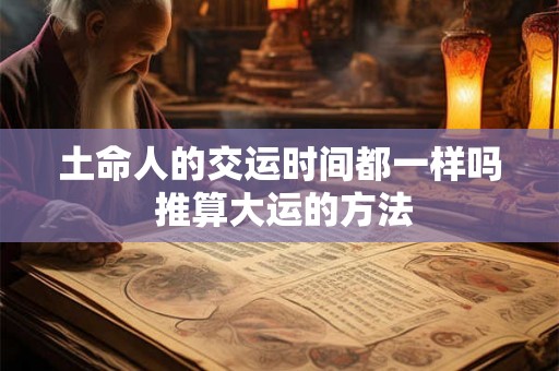 土命人的交运时间都一样吗 推算大运的方法 土命人的交运时间都一样吗 推算大运的方法