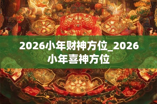 2026小年财神方位_2026小年喜神方位
