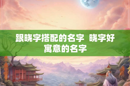 跟晓字搭配的名字  晓字好寓意的名字