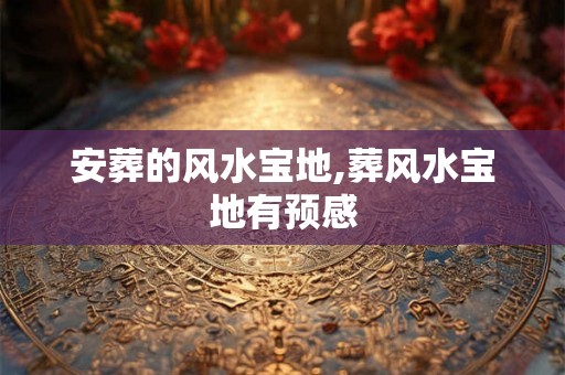 安葬的风水宝地,葬风水宝地有预感
