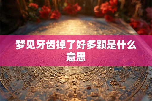 梦见牙齿掉了好多颗是什么意思