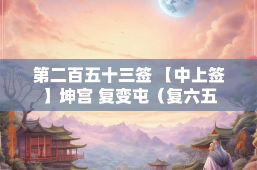 第二百五十三签 【中上签】坤宫 复变屯（复六五