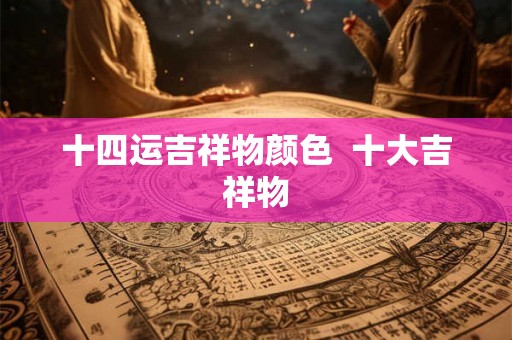 十四运吉祥物颜色  十大吉祥物