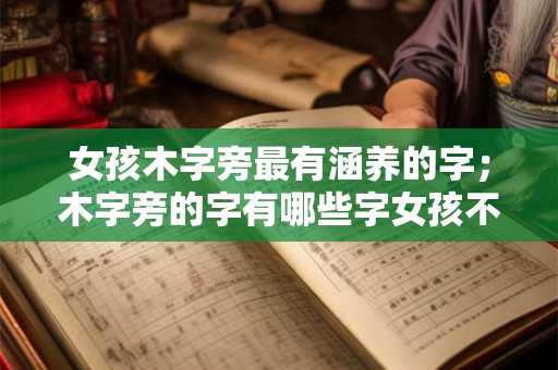 女孩木字旁最有涵养的字；木字旁的字有哪些字女孩不宜用