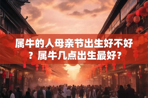属牛的人母亲节出生好不好？属牛几点出生最好？
