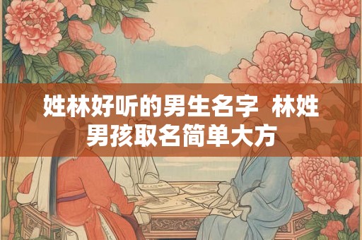 姓林好听的男生名字  林姓男孩取名简单大方