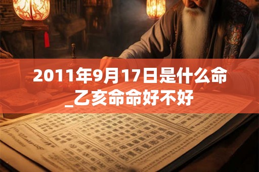 2011年9月17日是什么命_乙亥命命好不好