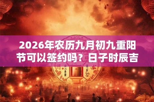 2026年农历九月初九重阳节可以签约吗？日子时辰吉凶？