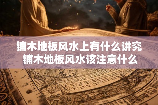 铺木地板风水上有什么讲究 铺木地板风水该注意什么