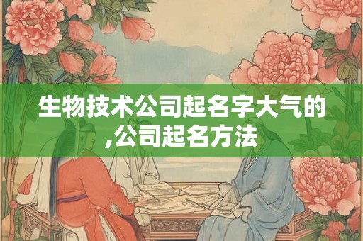 生物技术公司起名字大气的,公司起名方法