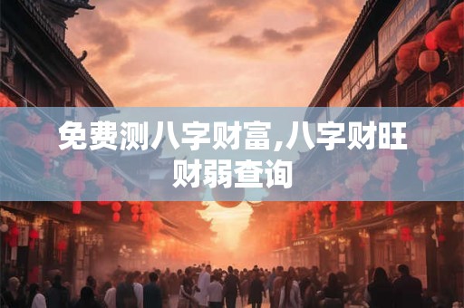 免费测八字财富,八字财旺财弱查询 免费测八字财富,八字财旺财弱查询