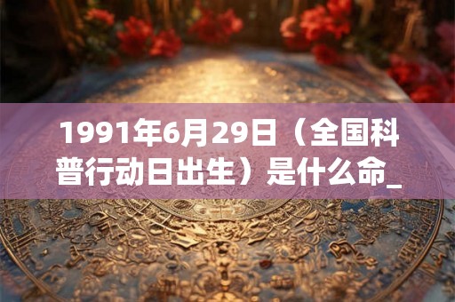 1991年6月29日（全国科普行动日出生）是什么命_命运如何